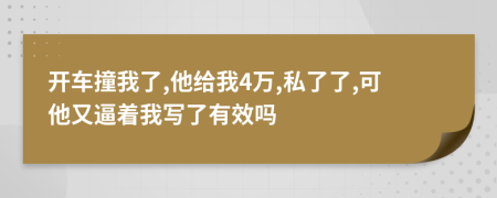 开车撞我了,他给我4万,私了了,可他又逼着我写了有效吗