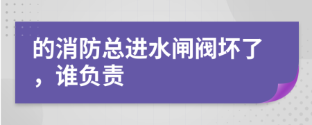 的消防总进水闸阀坏了，谁负责