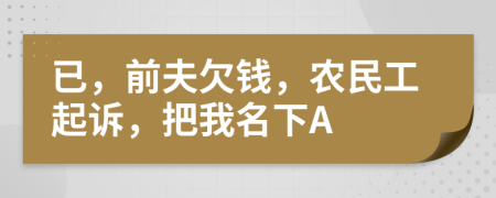 已，前夫欠钱，农民工起诉，把我名下A