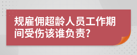 规雇佣超龄人员工作期间受伤该谁负责?