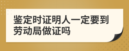 鉴定时证明人一定要到劳动局做证吗