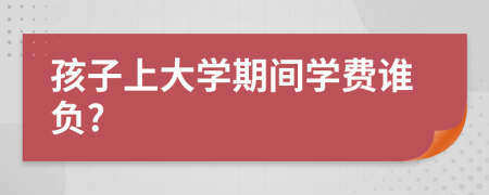 孩子上大学期间学费谁负?