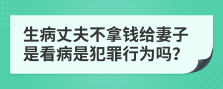 生病丈夫不拿钱给妻子是看病是犯罪行为吗？