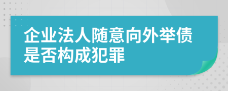 企业法人随意向外举债是否构成犯罪