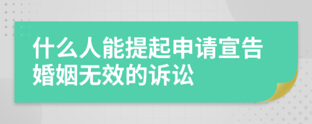 什么人能提起申请宣告婚姻无效的诉讼