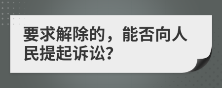 要求解除的，能否向人民提起诉讼？