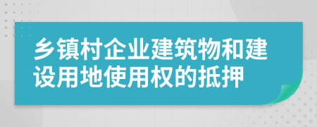 乡镇村企业建筑物和建设用地使用权的抵押