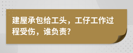 建屋承包给工头，工仔工作过程受伤，谁负责?