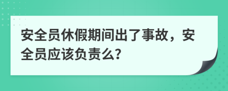 安全员休假期间出了事故，安全员应该负责么？