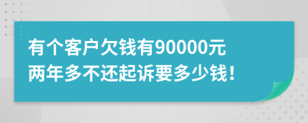 有个客户欠钱有90000元两年多不还起诉要多少钱！