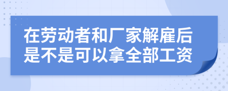 在劳动者和厂家解雇后是不是可以拿全部工资