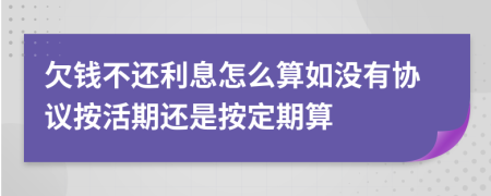 欠钱不还利息怎么算如没有协议按活期还是按定期算