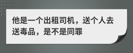 他是一个出租司机，送个人去送毒品，是不是同罪