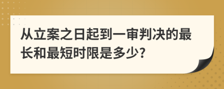 从立案之日起到一审判决的最长和最短时限是多少?