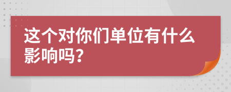 这个对你们单位有什么影响吗？