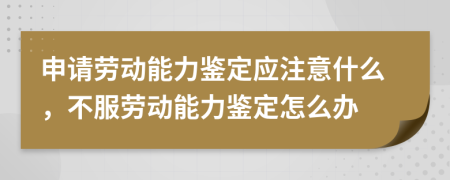 申请劳动能力鉴定应注意什么，不服劳动能力鉴定怎么办