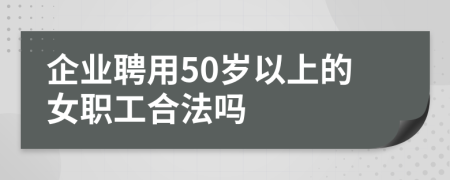 企业聘用50岁以上的女职工合法吗