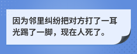 因为邻里纠纷把对方打了一耳光踢了一脚，现在人死了。
