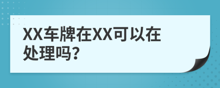 XX车牌在XX可以在处理吗？