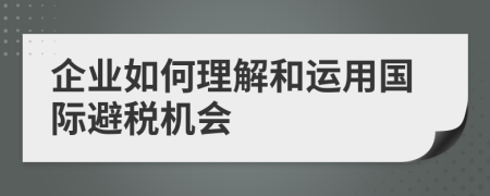 企业如何理解和运用国际避税机会