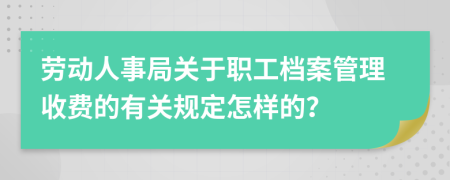 劳动人事局关于职工档案管理收费的有关规定怎样的？