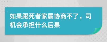 如果跟死者家属协商不了，司机会承担什么后果