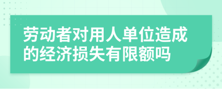 劳动者对用人单位造成的经济损失有限额吗