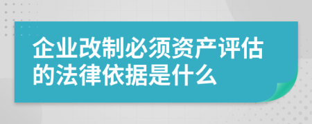 企业改制必须资产评估的法律依据是什么