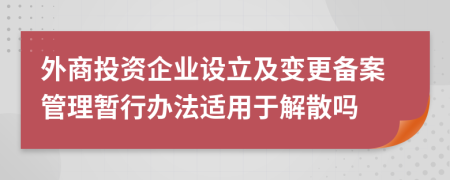 外商投资企业设立及变更备案管理暂行办法适用于解散吗