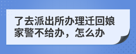 了去派出所办理迁回娘家警不给办，怎么办