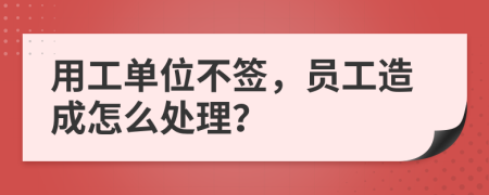 用工单位不签，员工造成怎么处理？