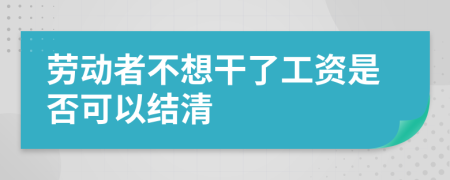 劳动者不想干了工资是否可以结清