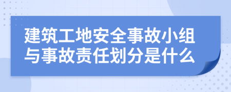 建筑工地安全事故小组与事故责任划分是什么