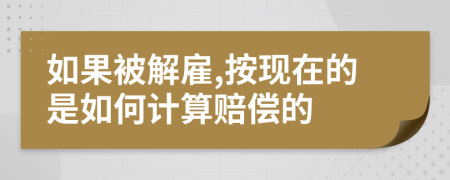 如果被解雇,按现在的是如何计算赔偿的