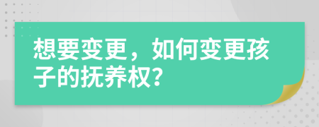 想要变更，如何变更孩子的抚养权？