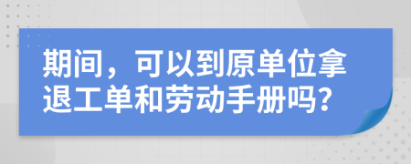 期间，可以到原单位拿退工单和劳动手册吗？