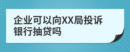 企业可以向XX局投诉银行抽贷吗