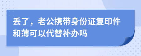 丢了，老公携带身份证复印件和薄可以代替补办吗
