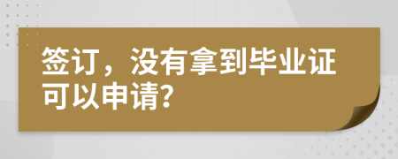 签订，没有拿到毕业证可以申请？