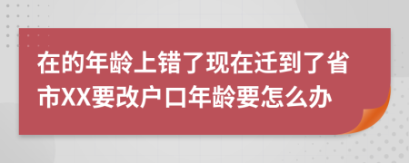 在的年龄上错了现在迁到了省市XX要改户口年龄要怎么办