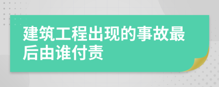 建筑工程出现的事故最后由谁付责