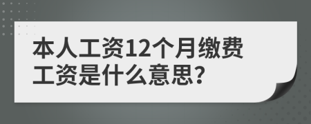 本人工资12个月缴费工资是什么意思？