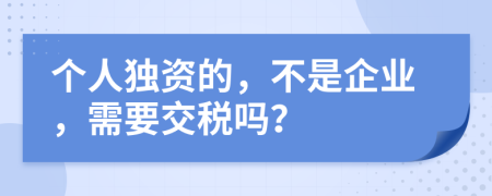 个人独资的，不是企业，需要交税吗？