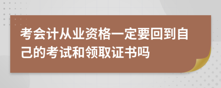 考会计从业资格一定要回到自己的考试和领取证书吗