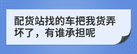 配货站找的车把我货弄坏了，有谁承担呢