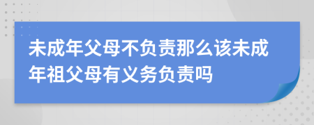 未成年父母不负责那么该未成年祖父母有义务负责吗