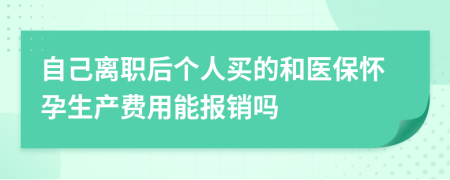 自己离职后个人买的和医保怀孕生产费用能报销吗