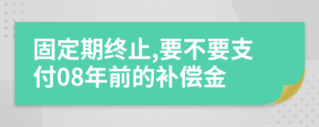 固定期终止,要不要支付08年前的补偿金