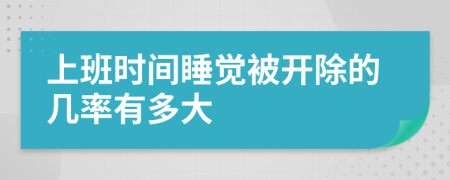 上班时间睡觉被开除的几率有多大