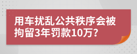 用车扰乱公共秩序会被拘留3年罚款10万？